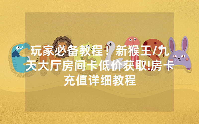 玩家必备教程！新猴王/九天大厅房间卡低价获取!房卡充值详细教程