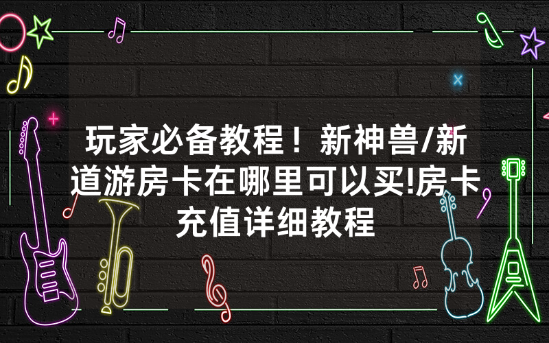 玩家必备教程！新神兽/新道游房卡在哪里可以买!房卡充值详细教程