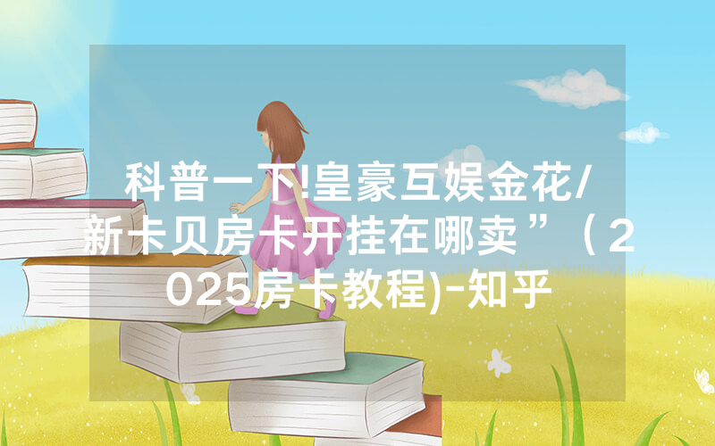 科普一下!皇豪互娱金花/新卡贝房卡开挂在哪卖”（2025房卡教程)-知乎