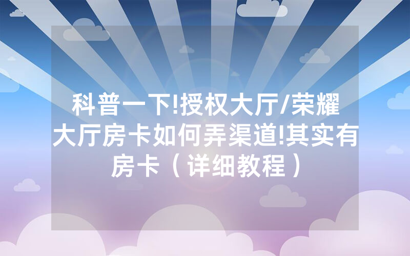 科普一下!授权大厅/荣耀大厅房卡如何弄渠道!其实有房卡（详细教程）