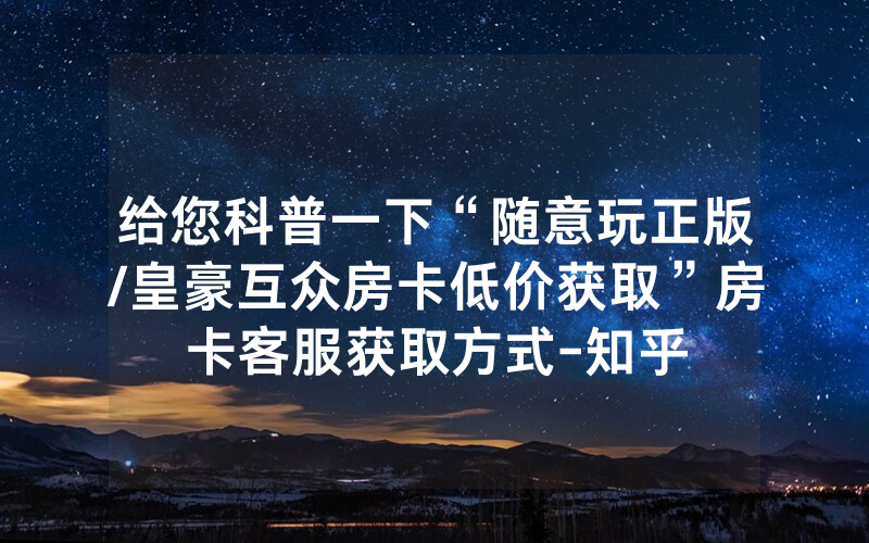 给您科普一下“随意玩正版/皇豪互众房卡低价获取”房卡客服获取方式-知乎