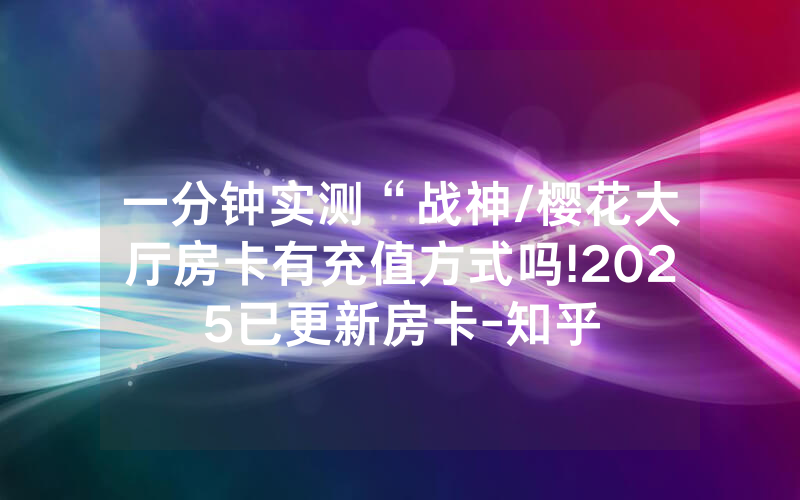 一分钟实测“战神/樱花大厅房卡有充值方式吗!2025已更新房卡-知乎