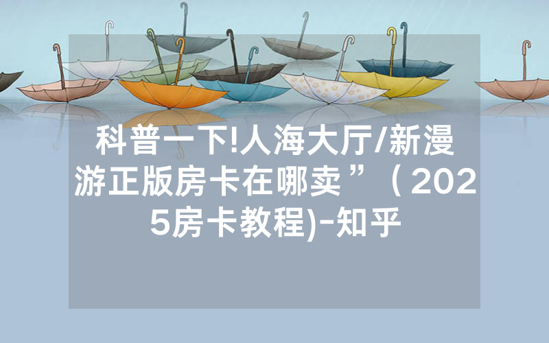 科普一下!人海大厅/新漫游正版房卡在哪卖”（2025房卡教程)-知乎