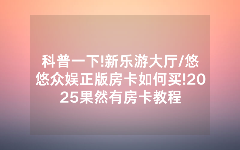 科普一下!新乐游大厅/悠悠众娱正版房卡如何买!2025果然有房卡教程
