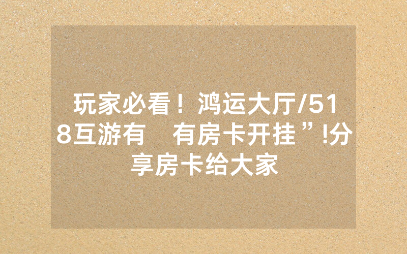玩家必看！鸿运大厅/518互游有沒有房卡开挂”!分享房卡给大家