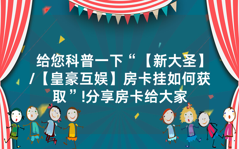 给您科普一下“【新大圣】/【皇豪互娱】房卡挂如何获取”!分享房卡给大家