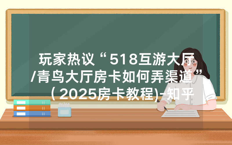 玩家热议“518互游大厅/青鸟大厅房卡如何弄渠道”（2025房卡教程)-知乎