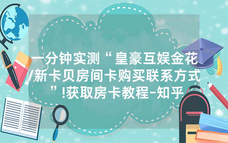 一分钟实测“皇豪互娱金花/新卡贝房间卡购买联系方式”!获取房卡教程-知乎