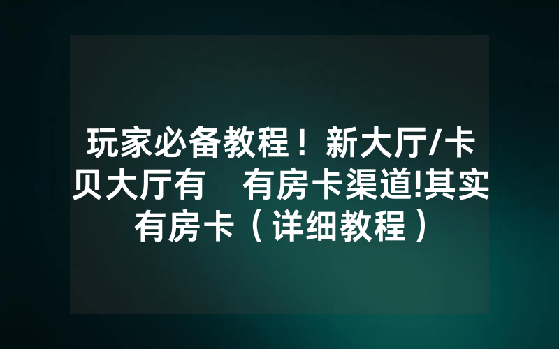 玩家必备教程！新大厅/卡贝大厅有沒有房卡渠道!其实有房卡（详细教程）