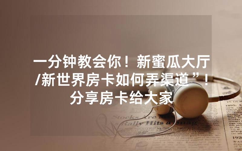 一分钟教会你！新蜜瓜大厅/新世界房卡如何弄渠道”!分享房卡给大家