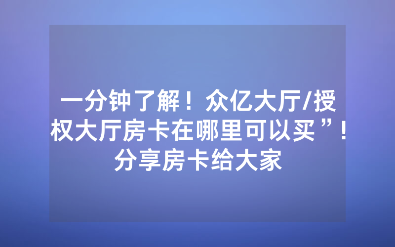 一分钟了解！众亿大厅/授权大厅房卡在哪里可以买”!分享房卡给大家