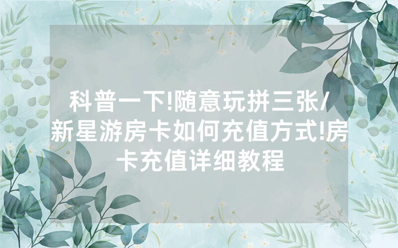 科普一下!随意玩拼三张/新星游房卡如何充值方式!房卡充值详细教程