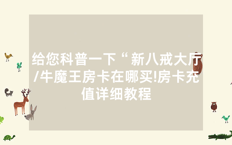 给您科普一下“新八戒大厅/牛魔王房卡在哪买!房卡充值详细教程