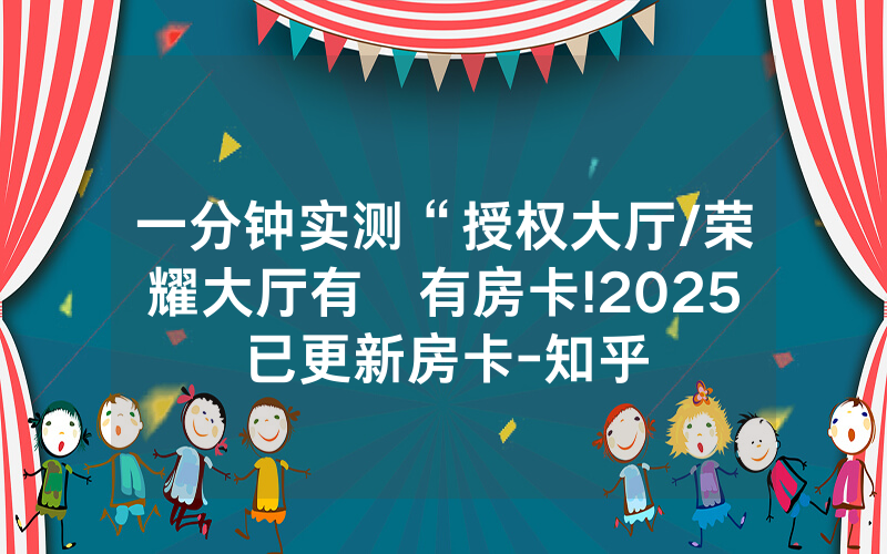 一分钟实测“授权大厅/荣耀大厅有沒有房卡!2025已更新房卡-知乎