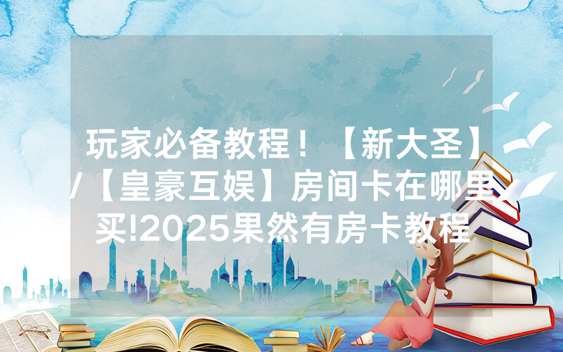 玩家必备教程！【新大圣】/【皇豪互娱】房间卡在哪里买!2025果然有房卡教程