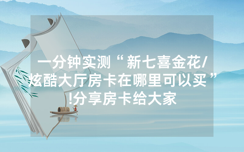 一分钟实测“新七喜金花/炫酷大厅房卡在哪里可以买”!分享房卡给大家