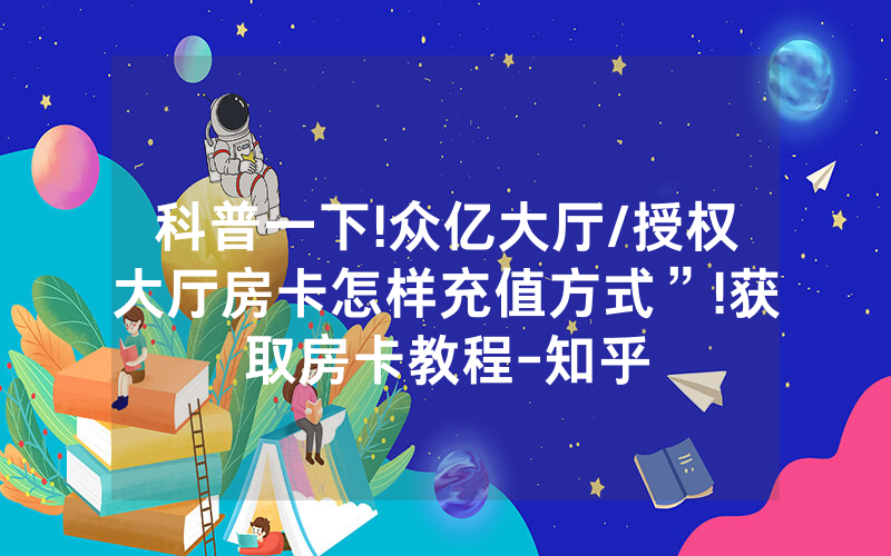 科普一下!众亿大厅/授权大厅房卡怎样充值方式”!获取房卡教程-知乎