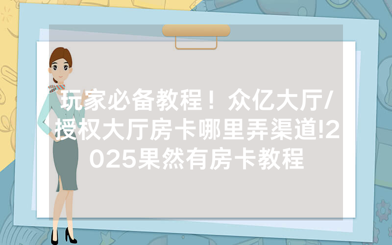 玩家必备教程！众亿大厅/授权大厅房卡哪里弄渠道!2025果然有房卡教程