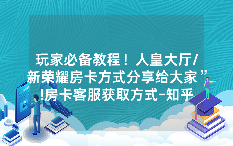 玩家必备教程！人皇大厅/新荣耀房卡方式分享给大家”!房卡客服获取方式-知乎