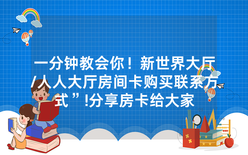 一分钟教会你！新世界大厅/人人大厅房间卡购买联系方式”!分享房卡给大家