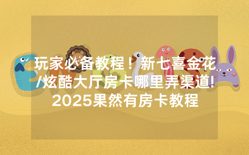 玩家必备教程！新七喜金花/炫酷大厅房卡哪里弄渠道!2025果然有房卡教程