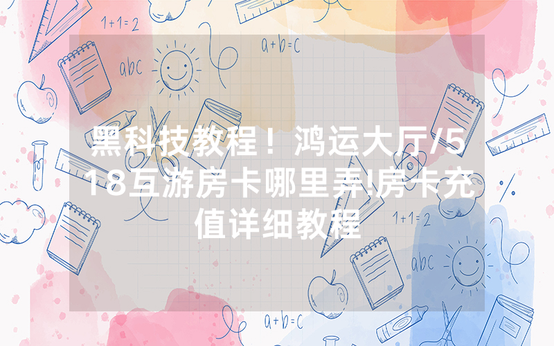 黑科技教程！鸿运大厅/518互游房卡哪里弄!房卡充值详细教程