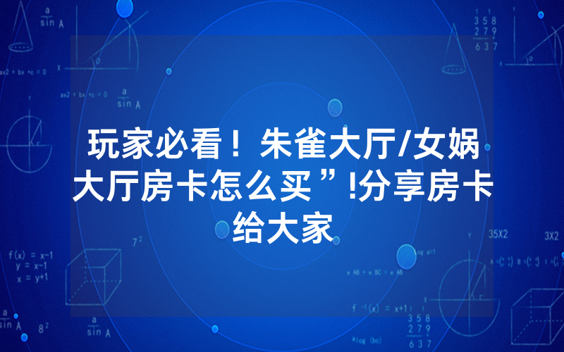 玩家必看！朱雀大厅/女娲大厅房卡怎么买”!分享房卡给大家