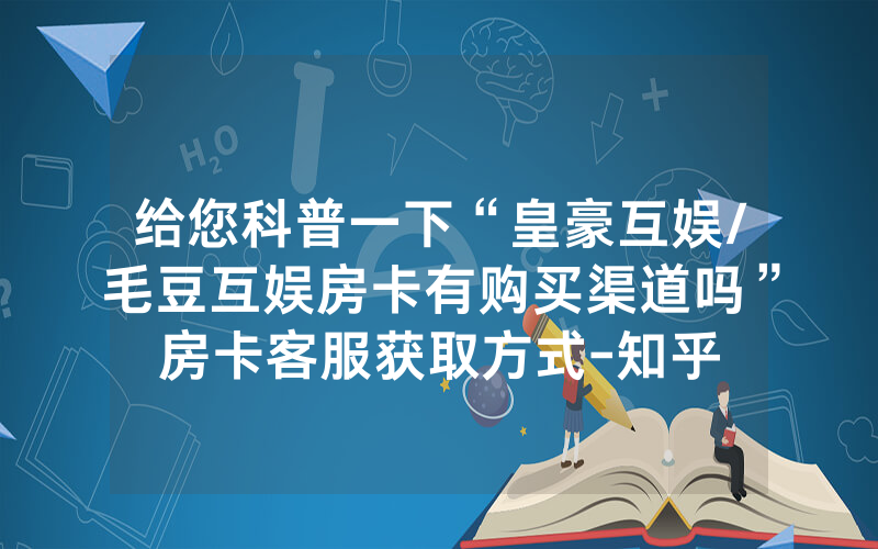 给您科普一下“皇豪互娱/毛豆互娱房卡有购买渠道吗”房卡客服获取方式-知乎