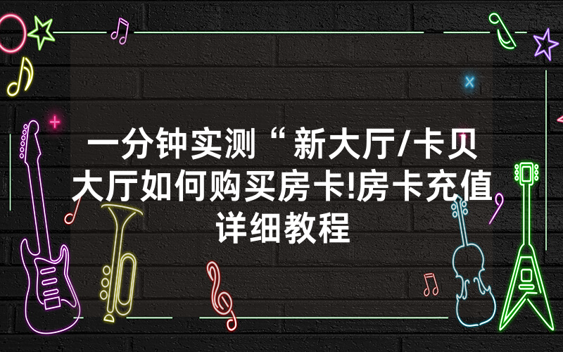 一分钟实测“新大厅/卡贝大厅如何购买房卡!房卡充值详细教程