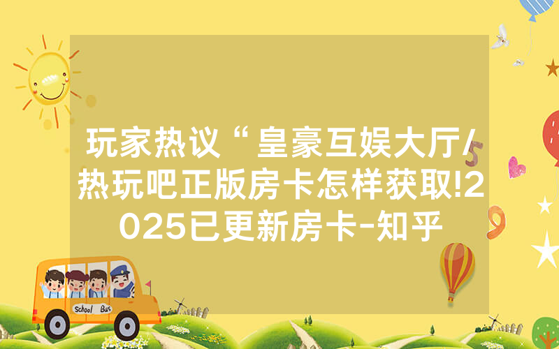 玩家热议“皇豪互娱大厅/热玩吧正版房卡怎样获取!2025已更新房卡-知乎