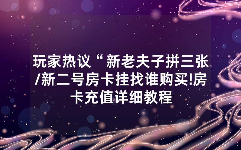 玩家热议“新老夫子拼三张/新二号房卡挂找谁购买!房卡充值详细教程