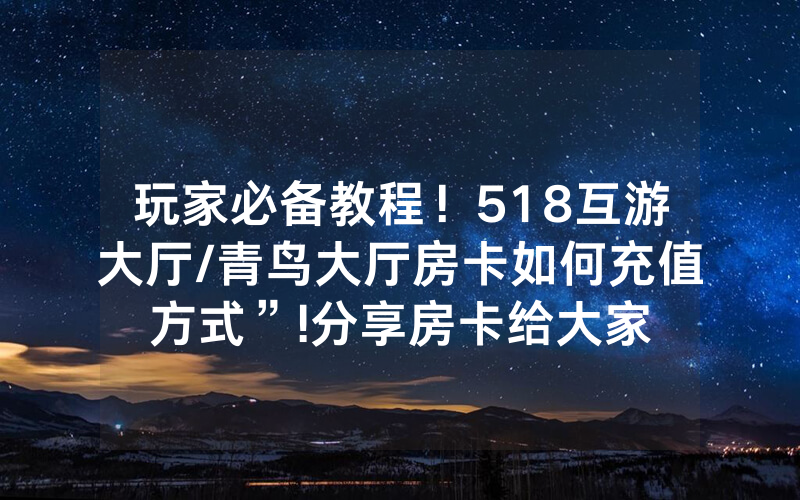 玩家必备教程！518互游大厅/青鸟大厅房卡如何充值方式”!分享房卡给大家