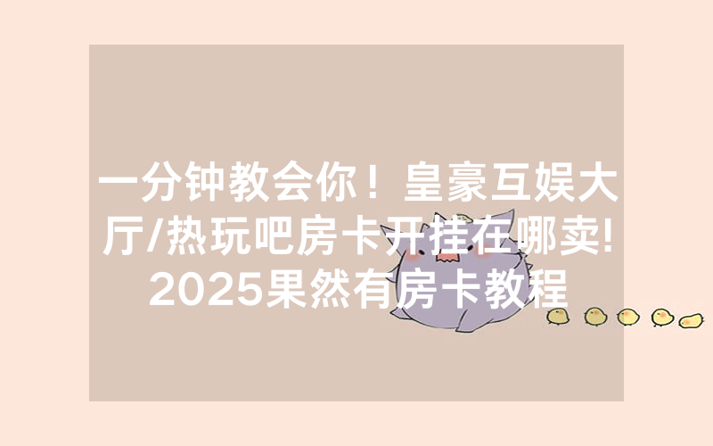 一分钟教会你！皇豪互娱大厅/热玩吧房卡开挂在哪卖!2025果然有房卡教程