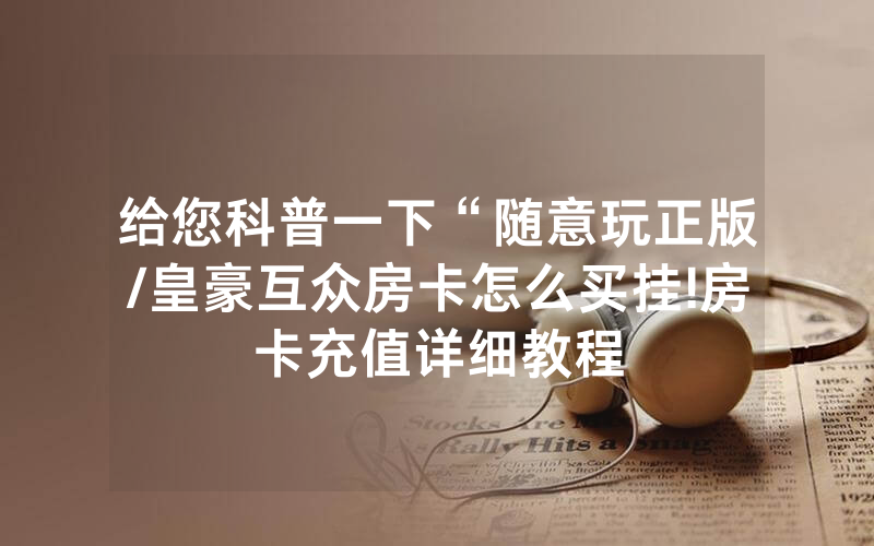 给您科普一下“随意玩正版/皇豪互众房卡怎么买挂!房卡充值详细教程