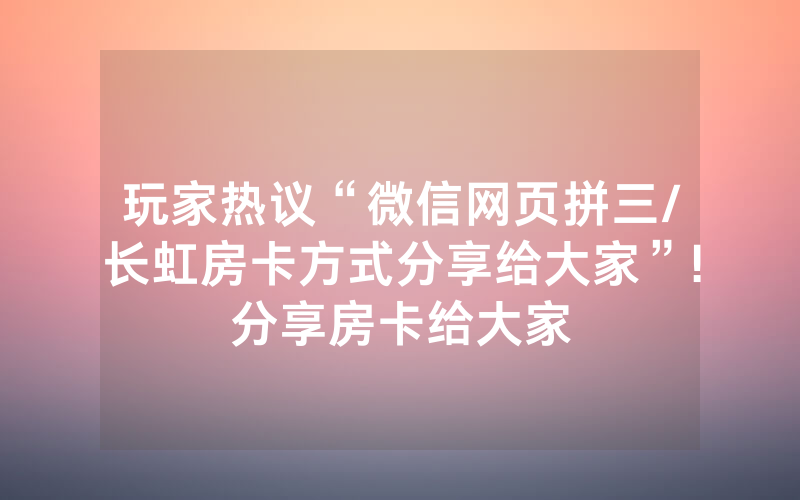 玩家热议“微信网页拼三/长虹房卡方式分享给大家”!分享房卡给大家