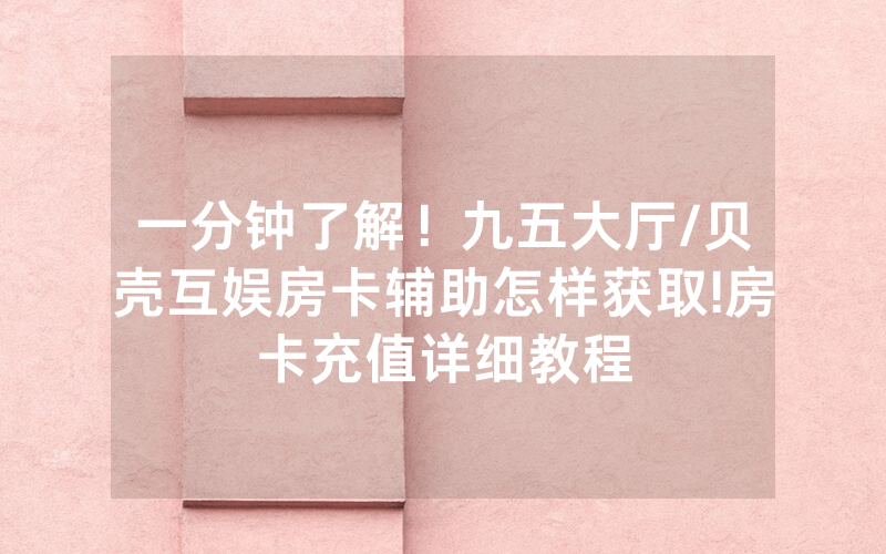 一分钟了解！九五大厅/贝壳互娱房卡辅助怎样获取!房卡充值详细教程