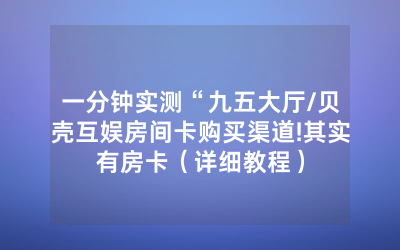 一分钟实测“九五大厅/贝壳互娱房间卡购买渠道!其实有房卡（详细教程）