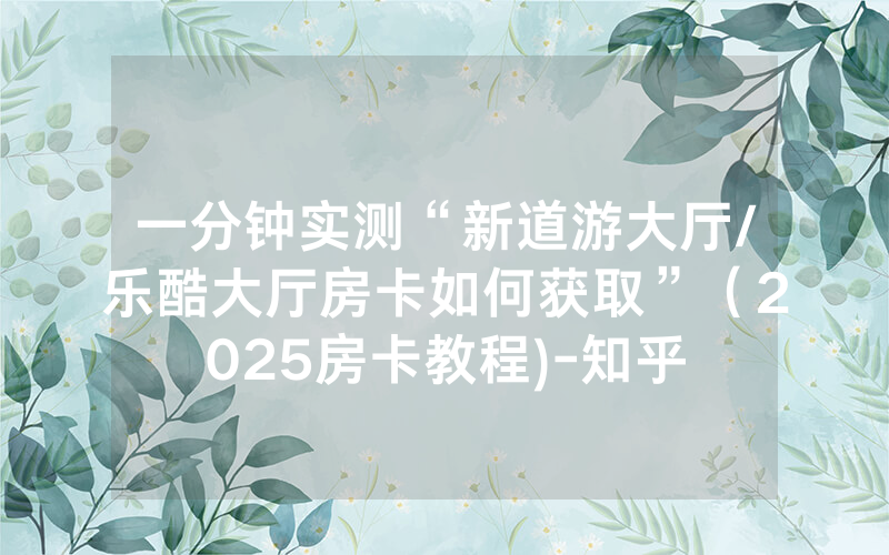 一分钟实测“新道游大厅/乐酷大厅房卡如何获取”（2025房卡教程)-知乎