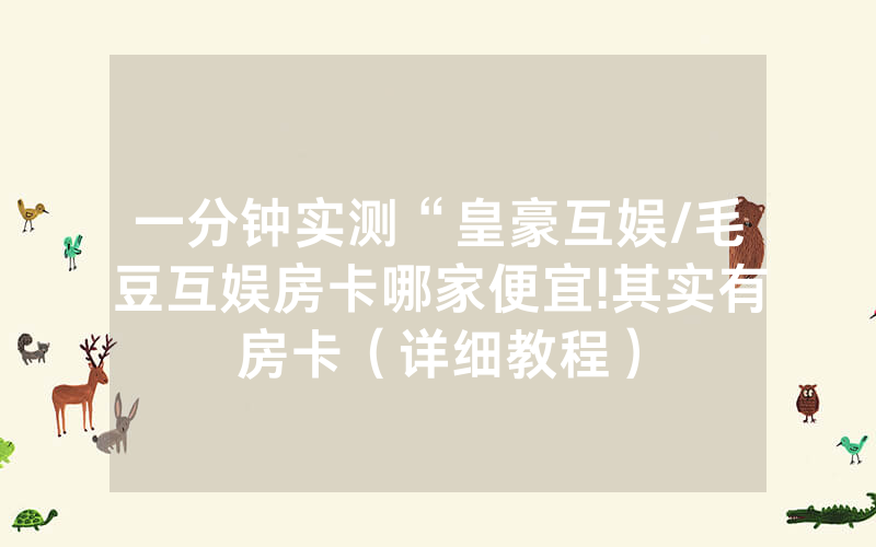 一分钟实测“皇豪互娱/毛豆互娱房卡哪家便宜!其实有房卡（详细教程）