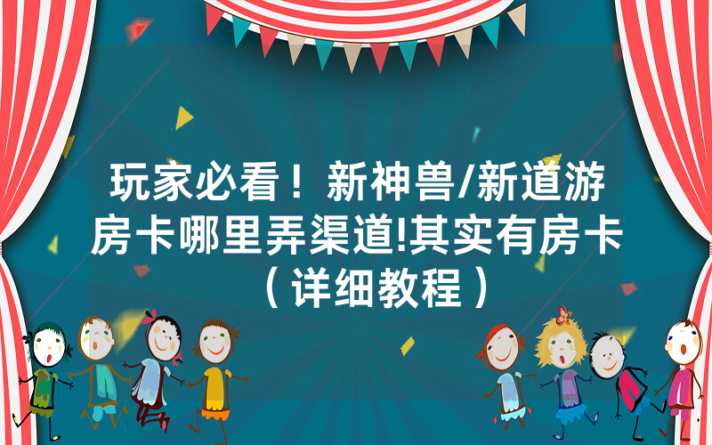 玩家必看！新神兽/新道游房卡哪里弄渠道!其实有房卡（详细教程）