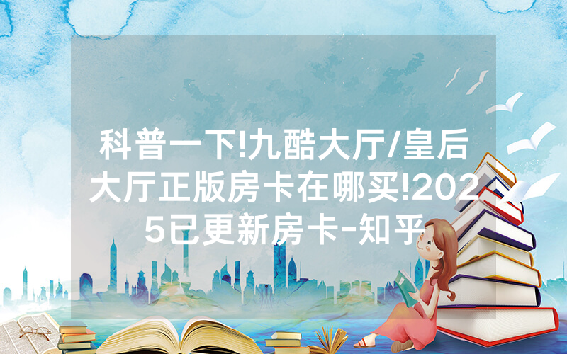 科普一下!九酷大厅/皇后大厅正版房卡在哪买!2025已更新房卡-知乎