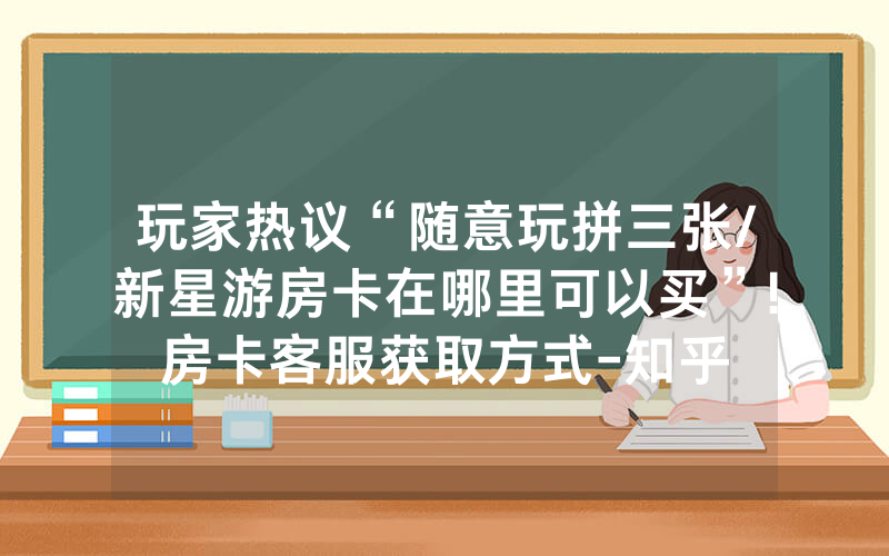 玩家热议“随意玩拼三张/新星游房卡在哪里可以买”!房卡客服获取方式-知乎