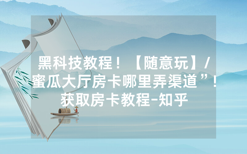黑科技教程！【随意玩】/蜜瓜大厅房卡哪里弄渠道”!获取房卡教程-知乎