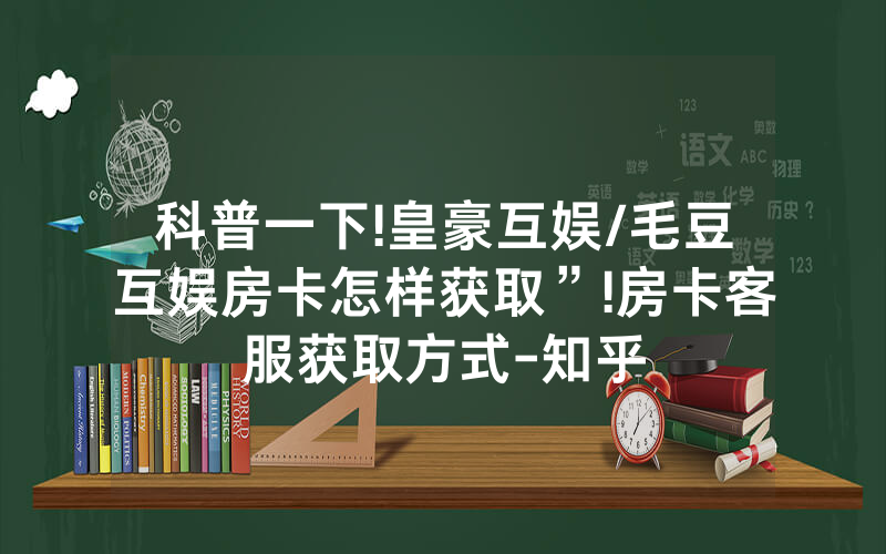 科普一下!皇豪互娱/毛豆互娱房卡怎样获取”!房卡客服获取方式-知乎