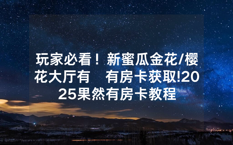玩家必看！新蜜瓜金花/樱花大厅有沒有房卡获取!2025果然有房卡教程