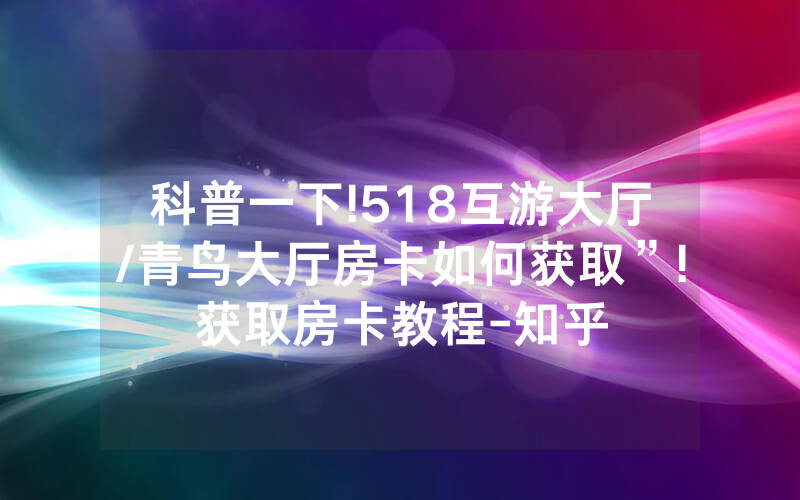 科普一下!518互游大厅/青鸟大厅房卡如何获取”!获取房卡教程-知乎