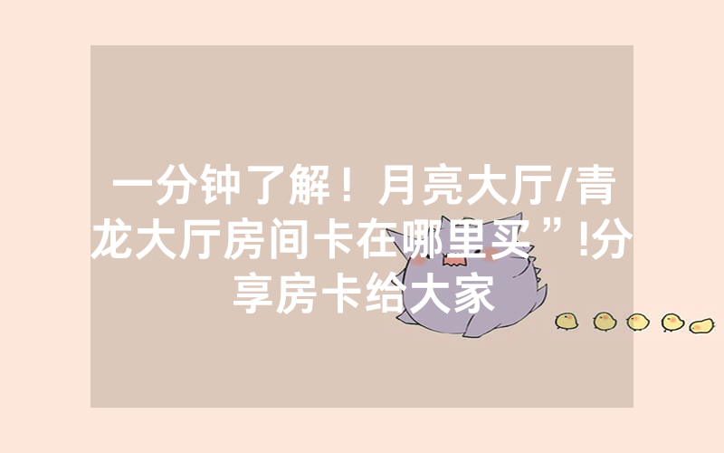 一分钟了解！月亮大厅/青龙大厅房间卡在哪里买”!分享房卡给大家