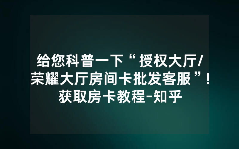 给您科普一下“授权大厅/荣耀大厅房间卡批发客服”!获取房卡教程-知乎