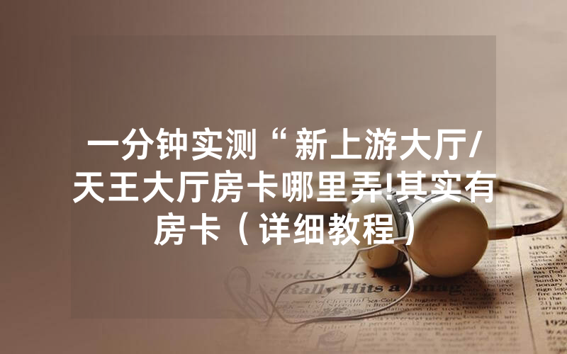 一分钟实测“新上游大厅/天王大厅房卡哪里弄!其实有房卡（详细教程）