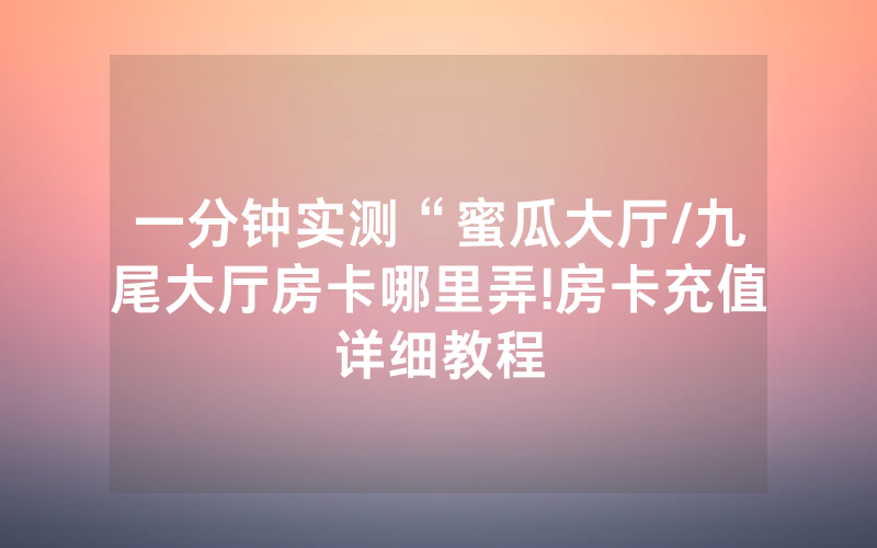 一分钟实测“蜜瓜大厅/九尾大厅房卡哪里弄!房卡充值详细教程